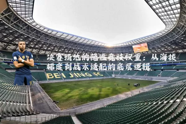 决赛场地的隐性竞技权重:从海拔梯度到战术适配的底层逻辑