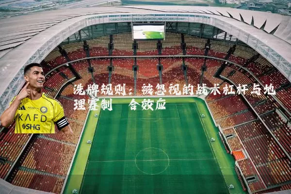 洗牌规则:被忽视的战术杠杆与地理赛制耦合效应