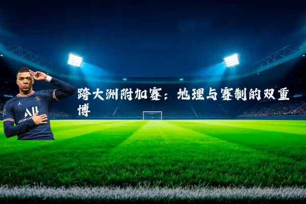 跨大洲附加赛:地理与赛制的双重博弈