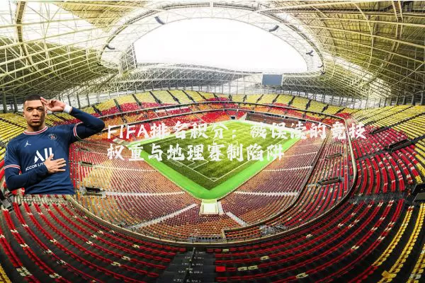 FIFA排名积分：被误读的竞技权重与地理赛制陷阱