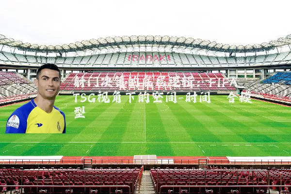 射门决策的底层逻辑:FIFA TSG视角下的空间-时间耦合模型