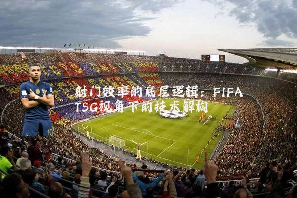 射门效率的底层逻辑：FIFA TSG视角下的技术解构