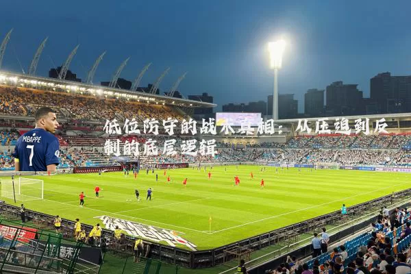 低位防守的战术真相:从压迫到反制的底层逻辑