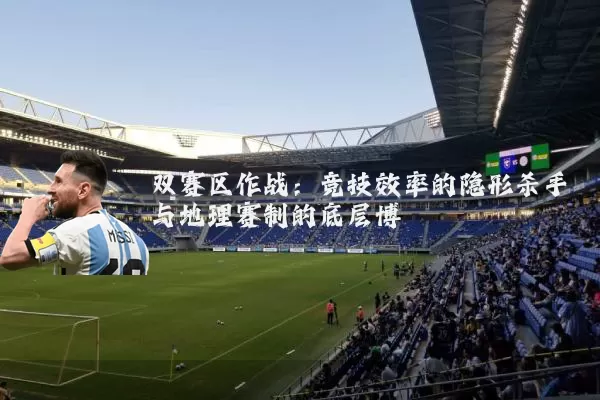 双赛区作战:竞技效率的隐形杀手与地理赛制的底层博弈