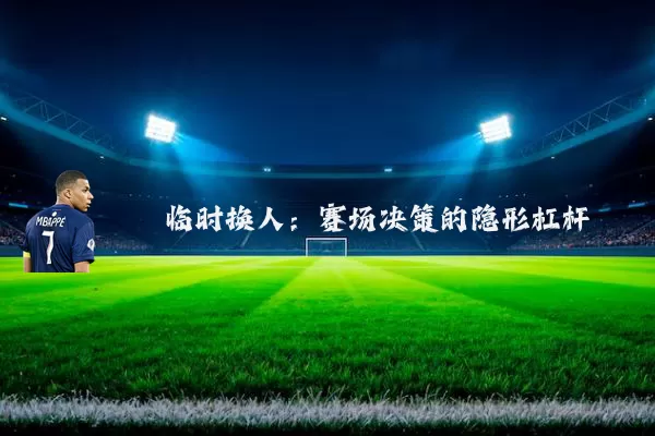 临时换人:赛场决策的隐形杠杆