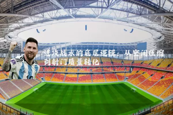 进攻战术的底层逻辑:从空间压缩到射门质量转化