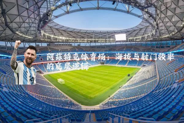阿兹特克体育场：海拔与射门效率的底层逻辑