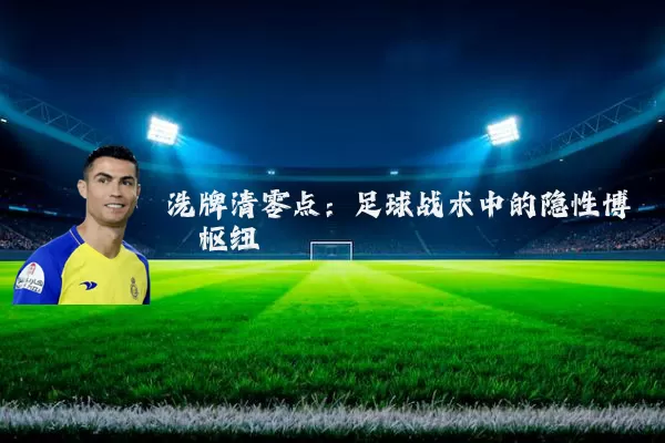 洗牌清零点:足球战术中的隐性博弈枢纽