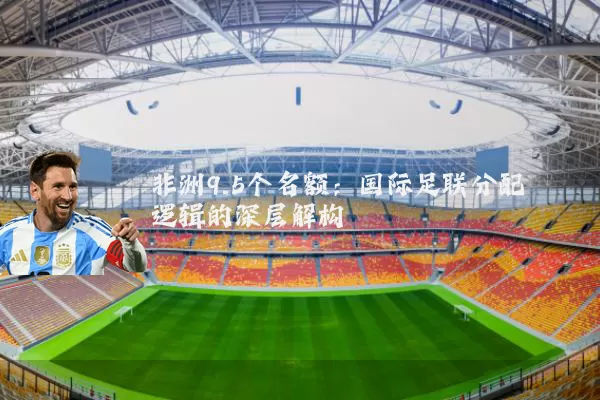 非洲9.5个名额:国际足联分配逻辑的深层解构