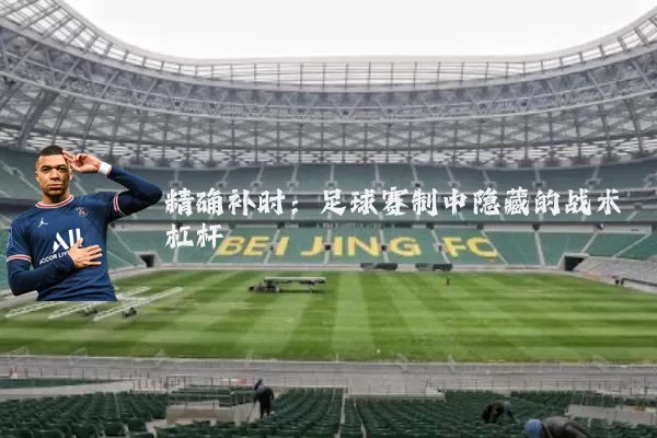 精确补时:足球赛制中隐藏的战术杠杆