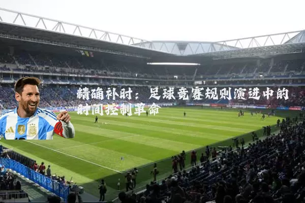 精确补时:足球竞赛规则演进中的时间控制革命