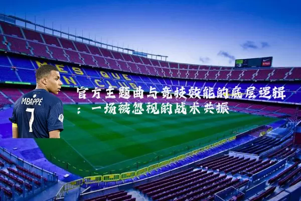 官方主题曲与竞技效能的底层逻辑：一场被忽视的战术共振