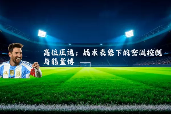 高位压迫：战术表象下的空间控制与能量博弈